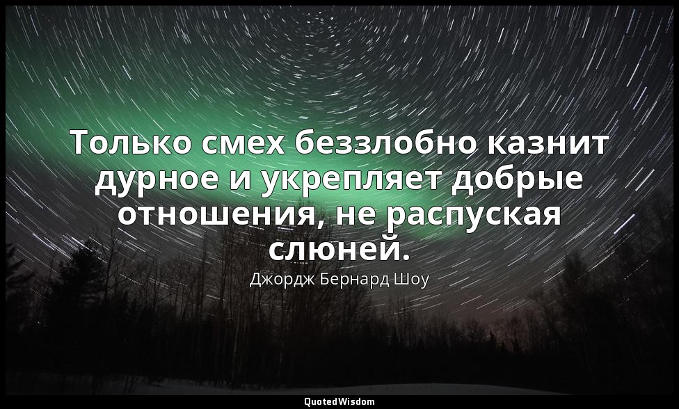 Только смех беззлобно казнит дурное и укрепляет добрые отношения, не распуская с — Джордж Бернард Шоу