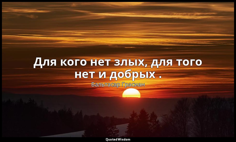 Для кого нет злых, для того нет и добрых . — Бальтасар Грасиан