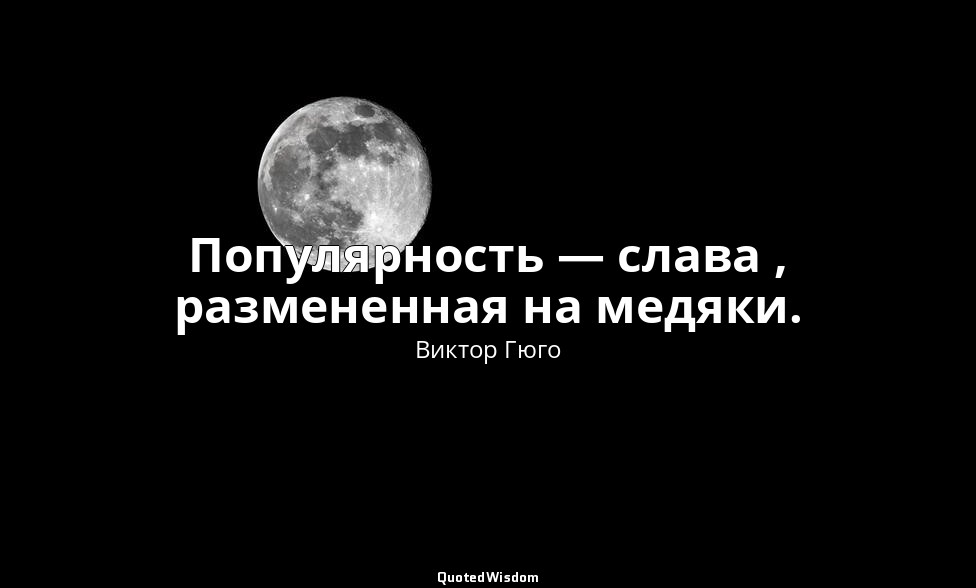 Популярность — слава , размененная на медяки. — Виктор Гюго