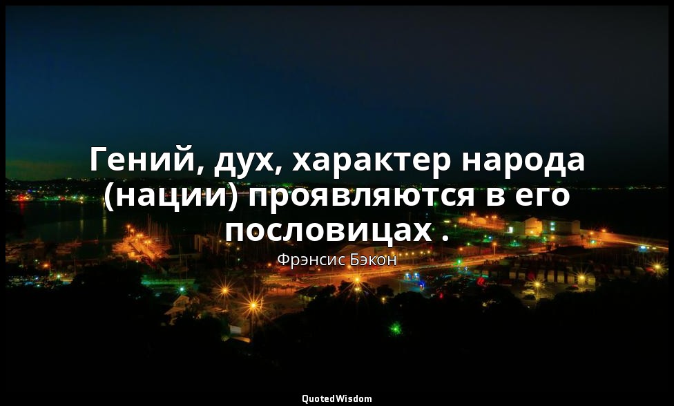 Гений, дух, характер народа (нации) проявляются в его пословицах . — Фрэнсис Бэкон