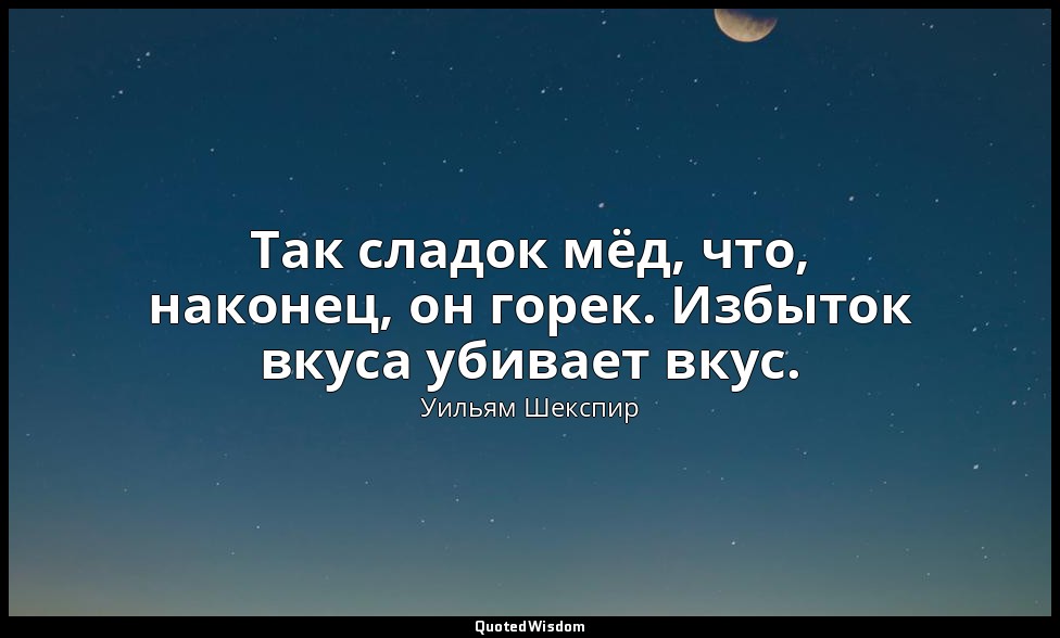 Так сладок мёд, что, наконец, он горек. Избыток вкуса убивает вкус. — Уильям Шекспир