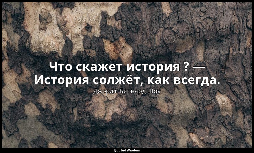 Что скажет история ? — История солжёт, как всегда. — Джордж Бернард Шоу
