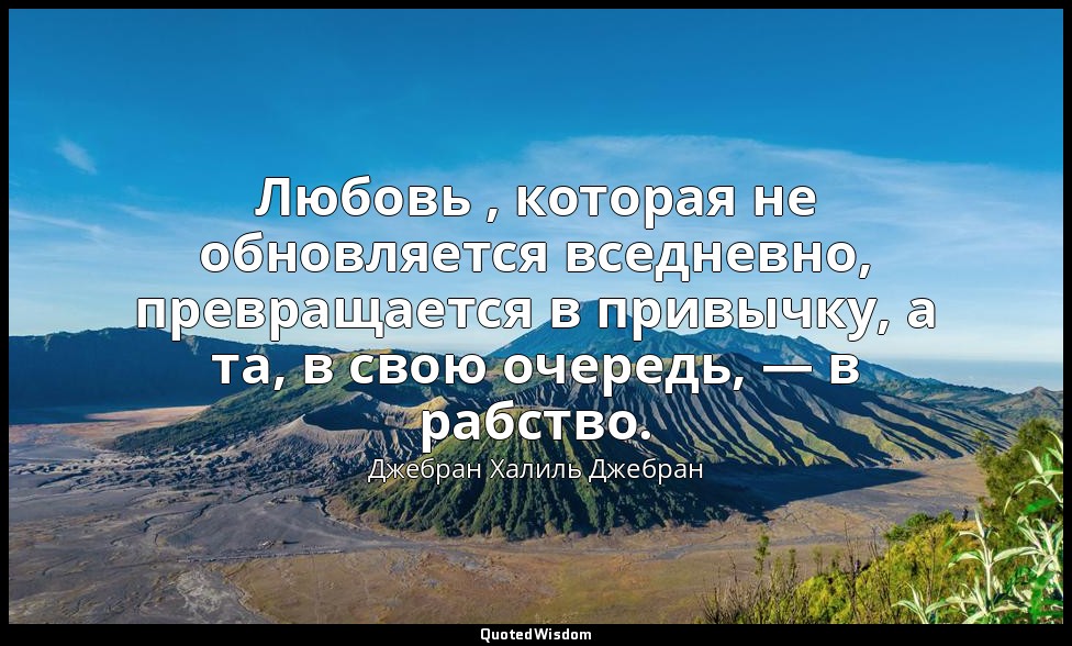 Любовь , которая не обновляется вседневно, превращается в привычку, а та, в свою — Джебран Халиль Джебран