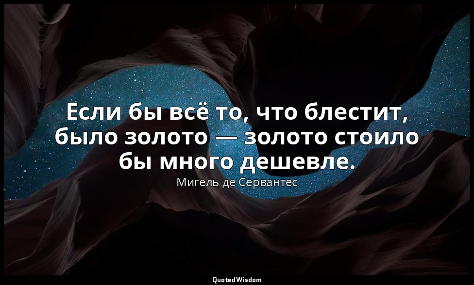 Если бы всё то, что блестит, было золото — золото стоило бы много дешевле. — Мигель де Сервантес