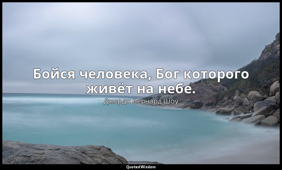 Бойся человека, Бог которого живёт на небе. — Джордж Бернард Шоу