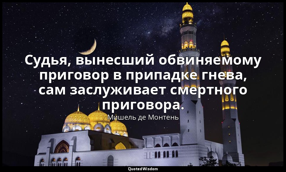 Судья, вынесший обвиняемому приговор в припадке гнева, сам заслуживает смертного — Мишель де Монтень