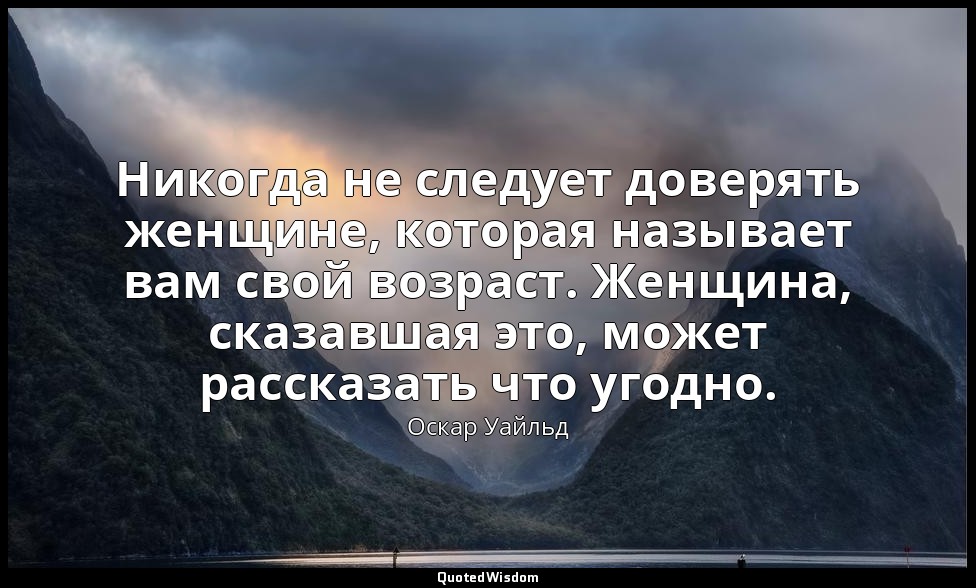 Никогда не следует доверять женщине, которая называет вам свой возраст. Женщина, — Оскар Уайльд