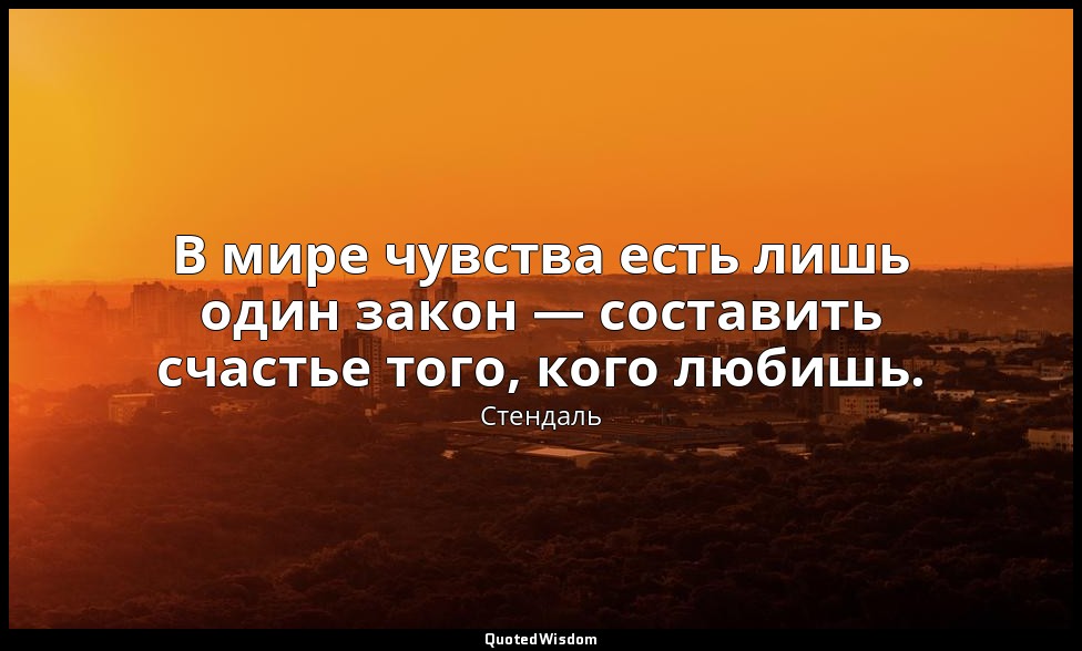 В мире чувства есть лишь один закон — составить счастье того, кого любишь. — Стендаль