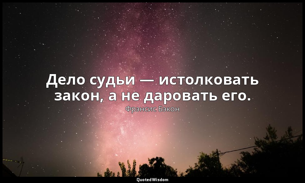 Дело судьи — истолковать закон, а не даровать его. — Фрэнсис Бэкон