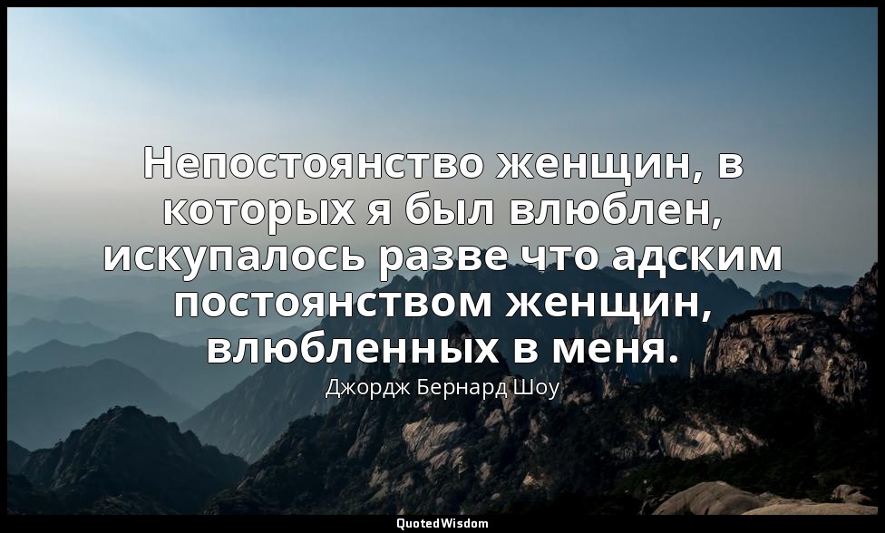 Непостоянство женщин, в которых я был влюблен, искупалось разве что адским посто — Джордж Бернард Шоу