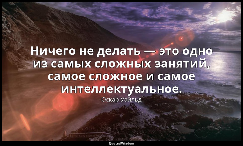 Ничего не делать — это одно из самых сложных занятий, самое сложное и самое инте — Оскар Уайльд
