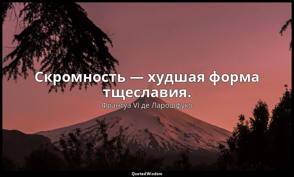 Скромность — худшая форма тщеславия. — Франсуа VI де Ларошфуко