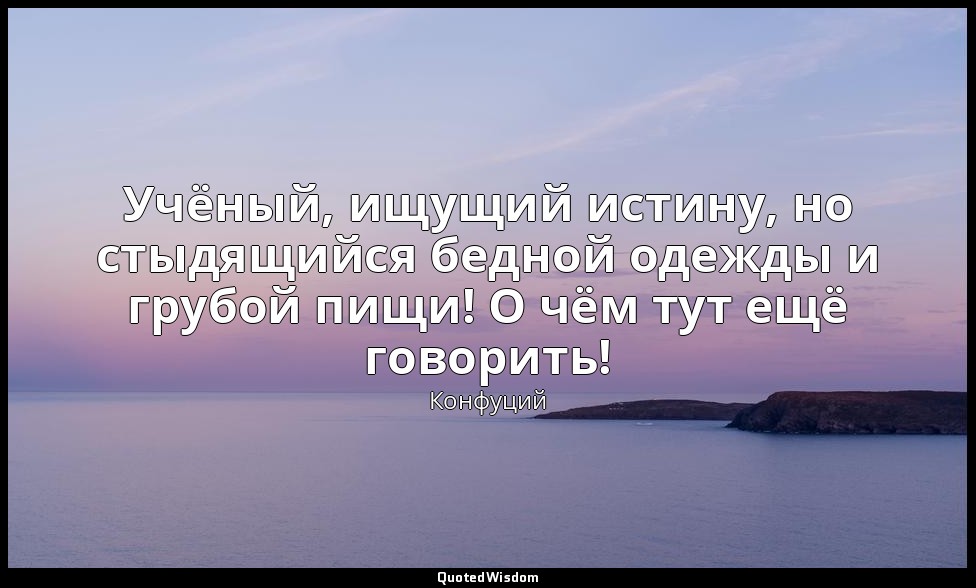 Учёный, ищущий истину, но стыдящийся бедной одежды и грубой пищи! О чём тут ещё  — Конфуций