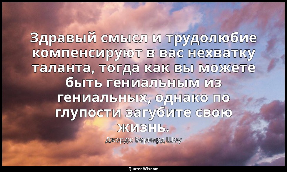 Здравый смысл и трудолюбие компенсируют в вас нехватку таланта, тогда как вы мож — Джордж Бернард Шоу