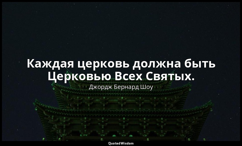 Каждая церковь должна быть Церковью Всех Святых. — Джордж Бернард Шоу