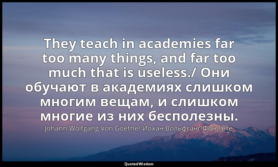 They teach in academies far too many things, and far too much that is useless./  — Johann Wolfgang Von Goethe/ Йохан Вольфганг Фон Гете