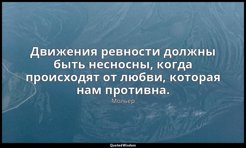 Движения ревности должны быть несносны, когда происходят от любви, которая нам п — Мольер