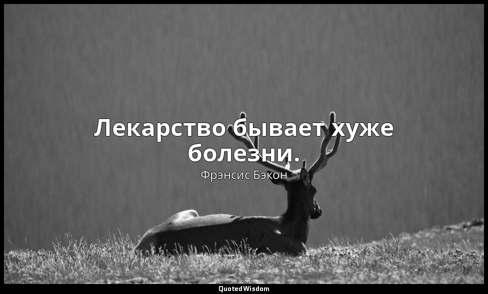 Лекарство бывает хуже болезни. — Фрэнсис Бэкон