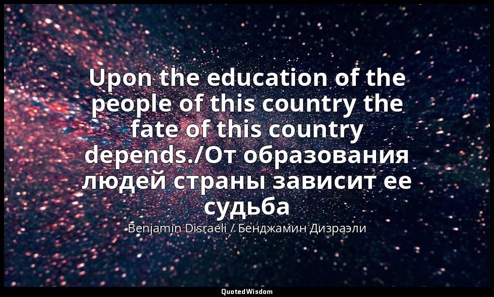 Upon the education of the people of this country the fate of this country depend — Benjamin Disraeli / Бенджамин Дизраэли