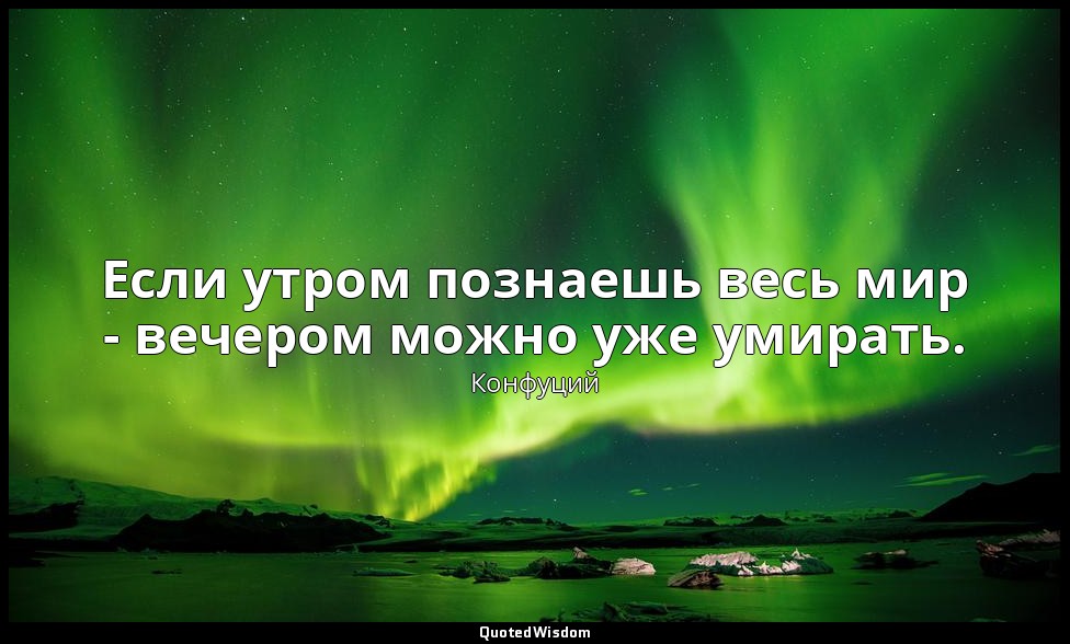 Если утром познаешь весь мир - вечером можно уже умирать. — Конфуций