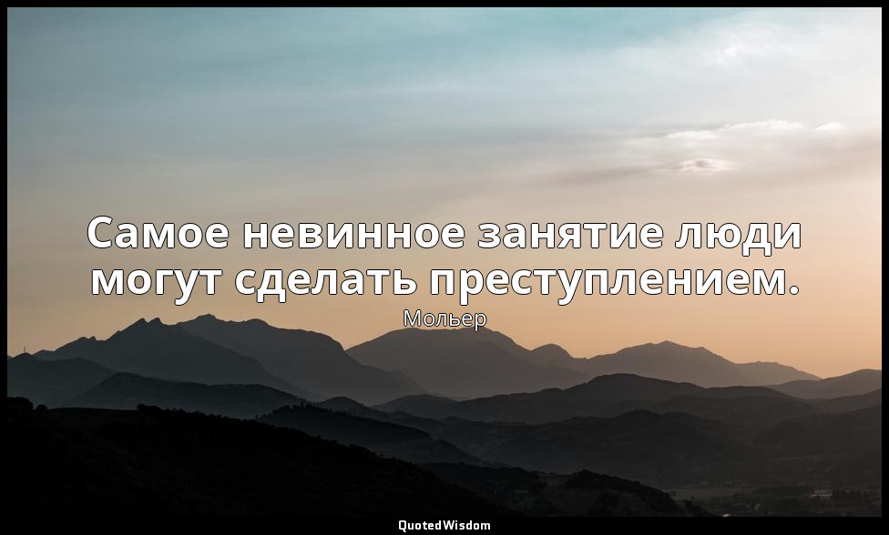Самое невинное занятие люди могут сделать преступлением. — Мольер