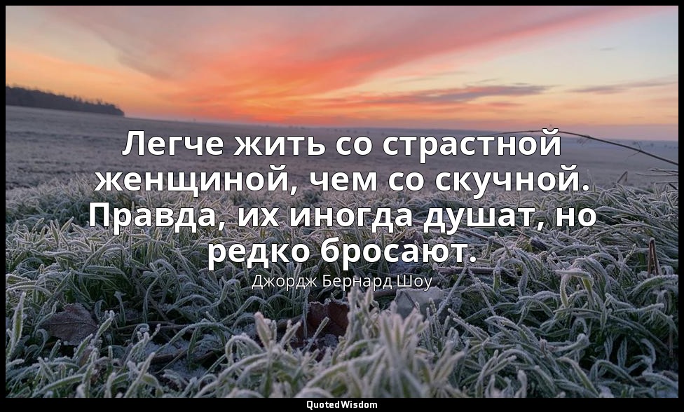Легче жить со страстной женщиной, чем со скучной. Правда, их иногда душат, но ре — Джордж Бернард Шоу