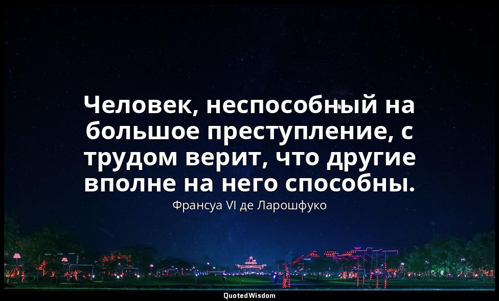 Человек, неспособный на большое преступление, с трудом верит, что другие вполне  — Франсуа VI де Ларошфуко
