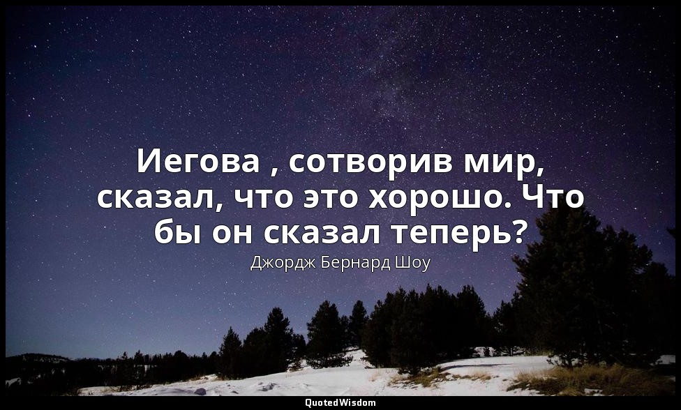 Иегова , сотворив мир, сказал, что это хорошо. Что бы он сказал теперь? — Джордж Бернард Шоу