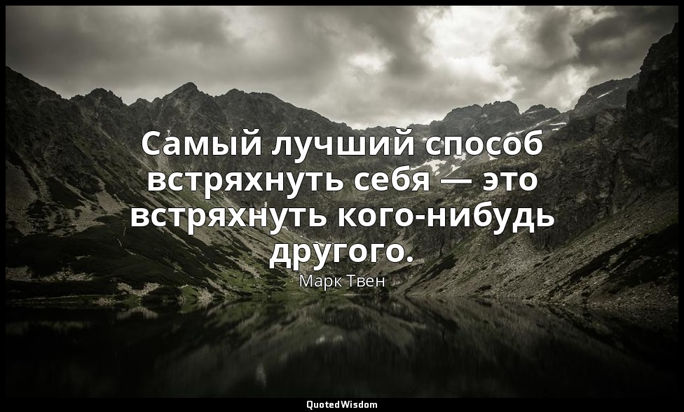 Самый лучший способ встряхнуть себя — это встряхнуть кого-нибудь другого. — Марк Твен