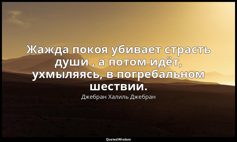 Жажда покоя убивает страсть души , а потом идёт, ухмыляясь, в погребальном шеств — Джебран Халиль Джебран
