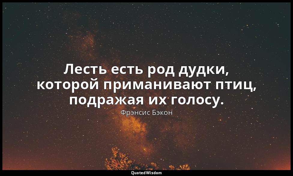 Лесть есть род дудки, которой приманивают птиц, подражая их голосу. — Фрэнсис Бэкон
