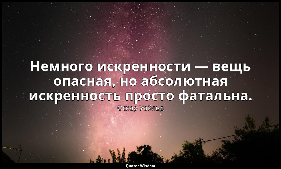 Немного искренности — вещь опасная, но абсолютная искренность просто фатальна. ( — Оскар Уайльд
