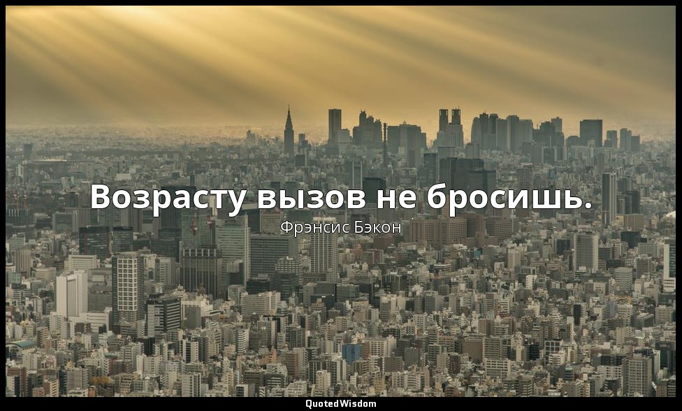 Возрасту вызов не бросишь. — Фрэнсис Бэкон