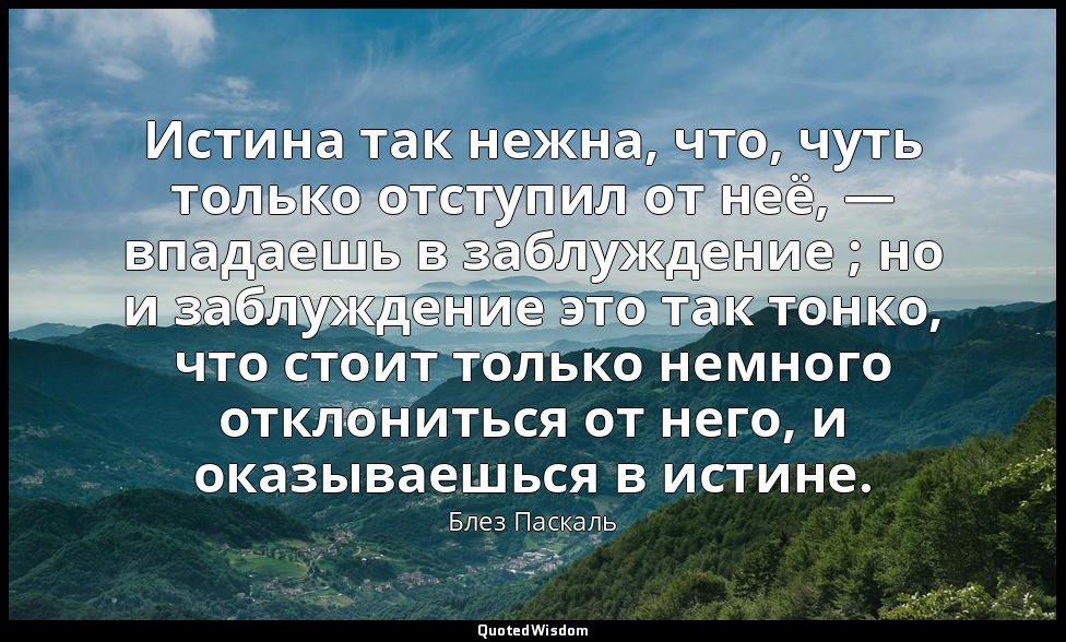 Истина так нежна, что, чуть только отступил от неё, — впадаешь в заблуждение ; н — Блез Паскаль