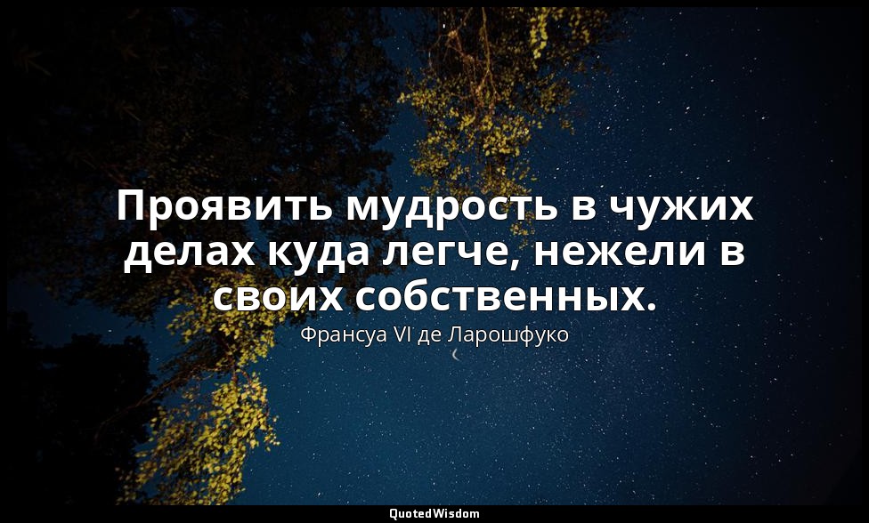 Проявить мудрость в чужих делах куда легче, нежели в своих собственных. — Франсуа VI де Ларошфуко