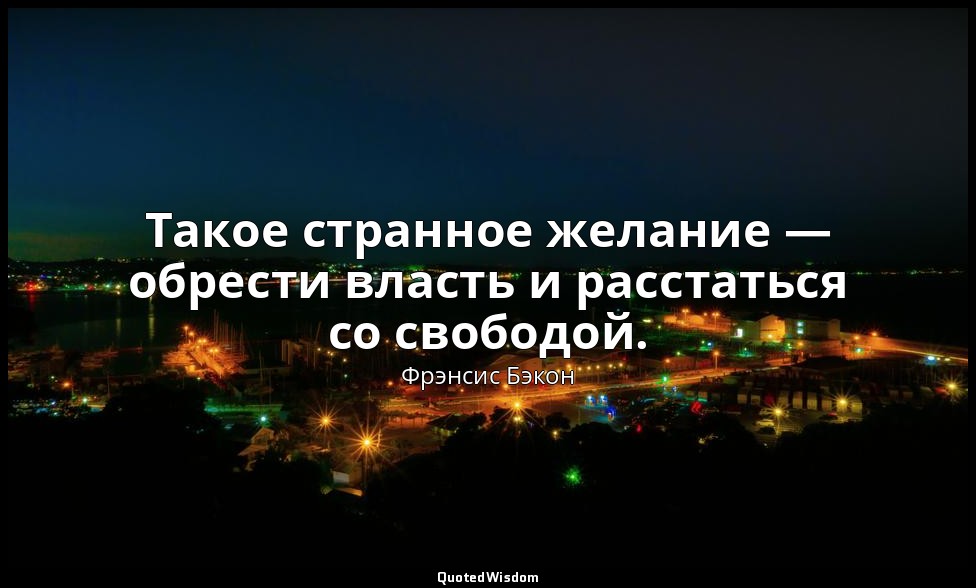 Такое странное желание — обрести власть и расстаться со свободой. — Фрэнсис Бэкон