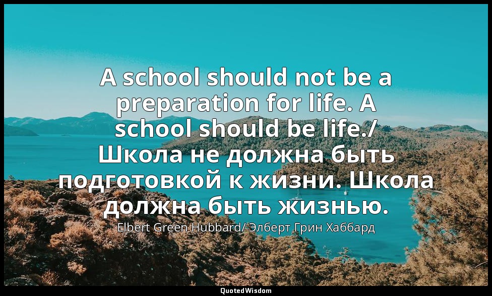 A school should not be a preparation for life. A school should be life./ Школа н — Elbert Green Hubbard/ Элберт Грин Хаббард