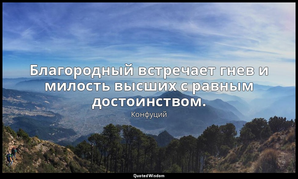Благородный встречает гнев и милость высших с равным достоинством. — Конфуций