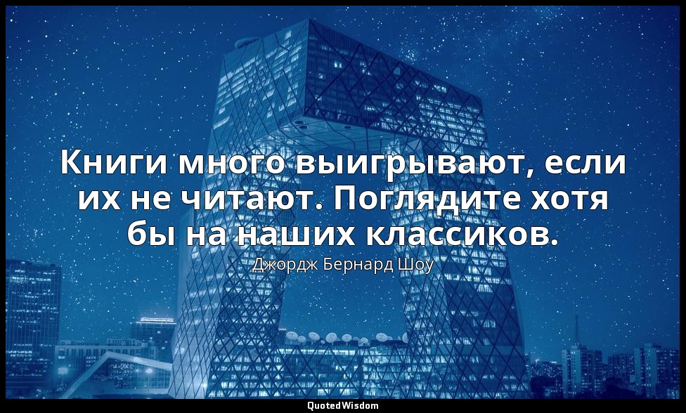 Книги много выигрывают, если их не читают. Поглядите хотя бы на наших классиков. — Джордж Бернард Шоу