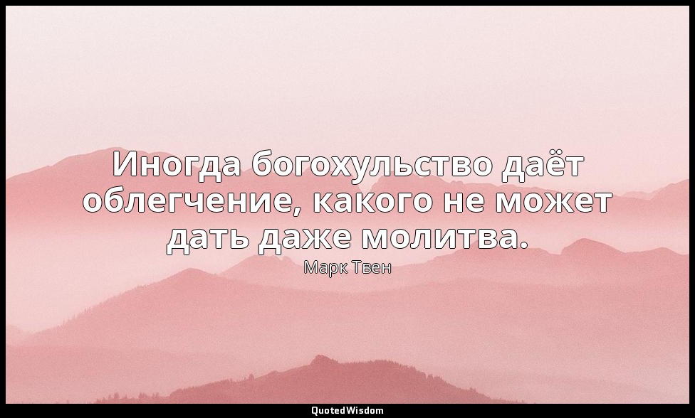 Иногда богохульство даёт облегчение, какого не может дать даже молитва. — Марк Твен