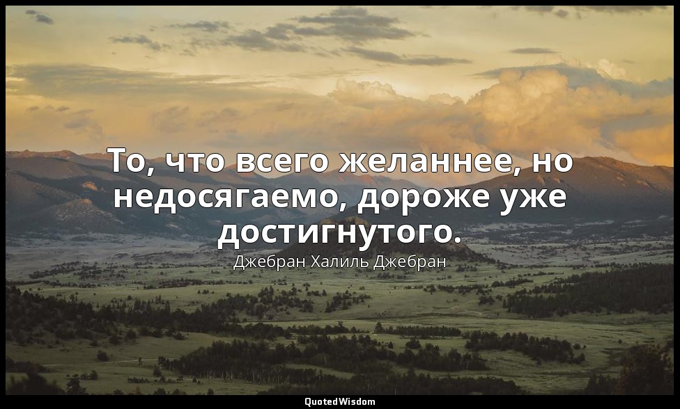То, что всего желаннее, но недосягаемо, дороже уже достигнутого. — Джебран Халиль Джебран