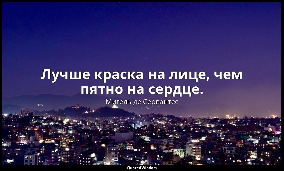 Лучше краска на лице, чем пятно на сердце. — Мигель де Сервантес