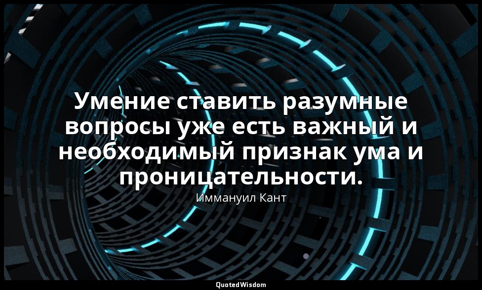 Умение ставить разумные вопросы уже есть важный и необходимый признак ума и прон — Иммануил Кант