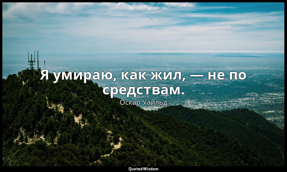 Я умираю, как жил, — не по средствам. — Оскар Уайльд