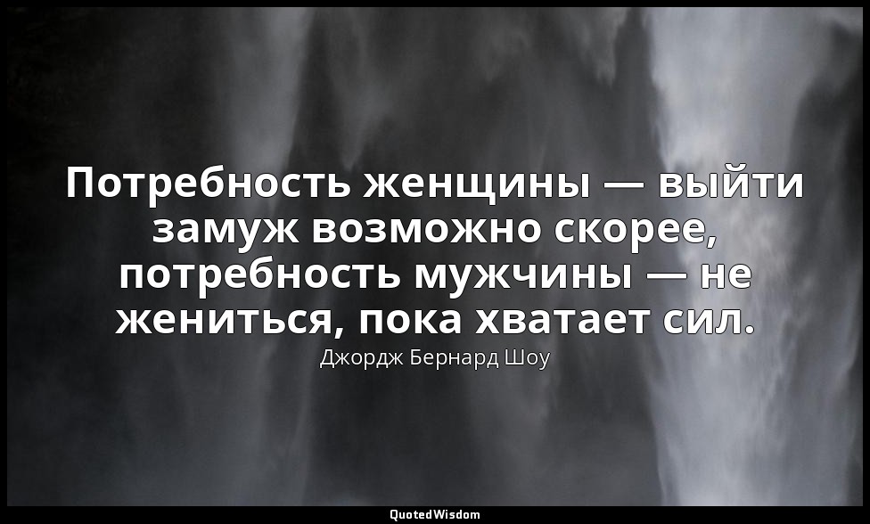 Потребность женщины — выйти замуж возможно скорее, потребность мужчины — не жени — Джордж Бернард Шоу