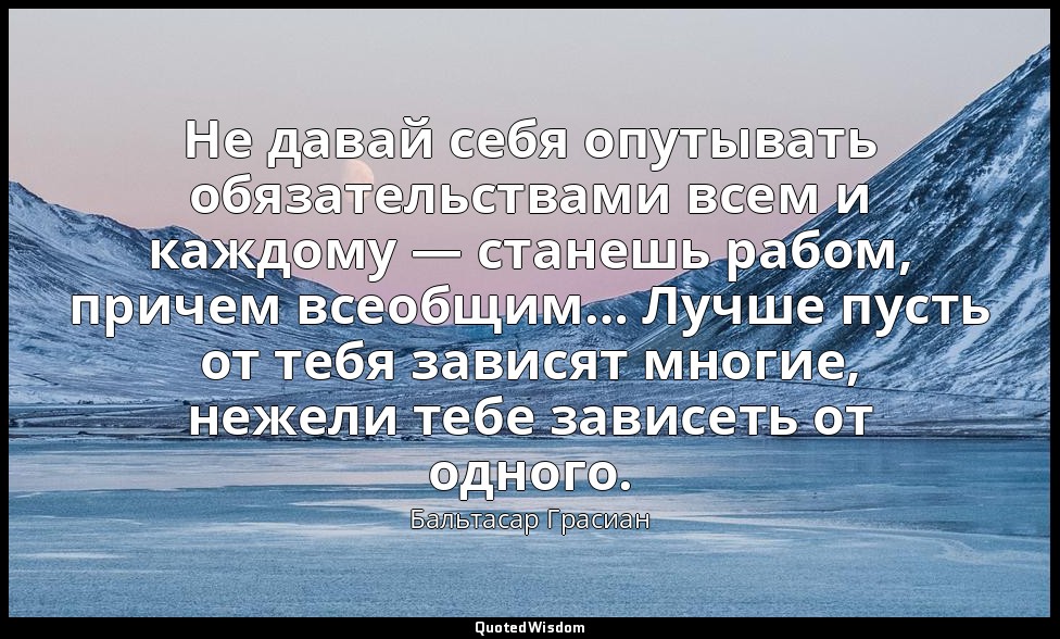 Не давай себя опутывать обязательствами всем и каждому — станешь рабом, причем в — Бальтасар Грасиан