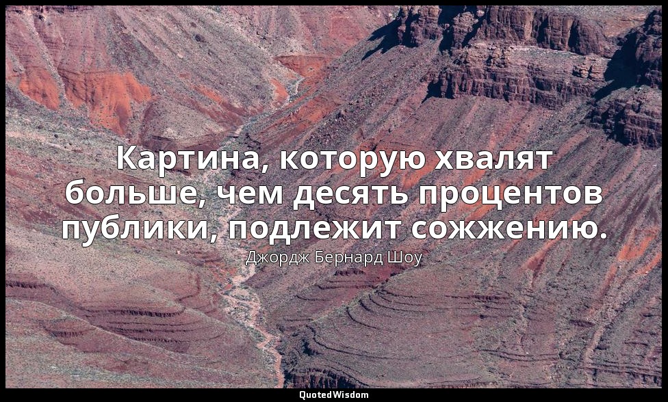 Картина, которую хвалят больше, чем десять процентов публики, подлежит сожжению. — Джордж Бернард Шоу