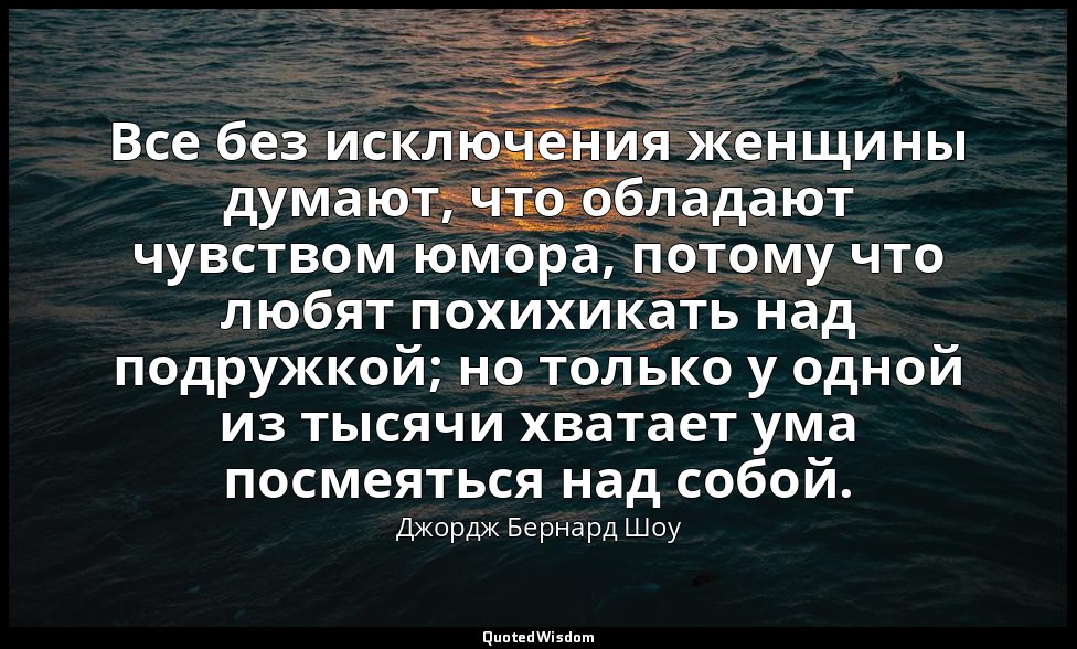 Все без исключения женщины думают, что обладают чувством юмора, потому что любят — Джордж Бернард Шоу