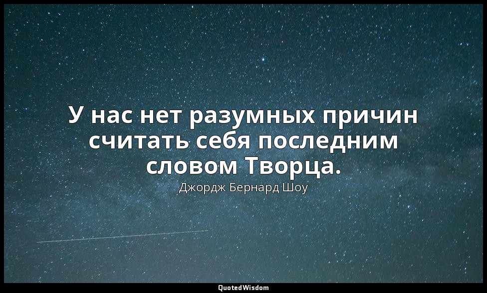 У нас нет разумных причин считать себя последним словом Творца. — Джордж Бернард Шоу