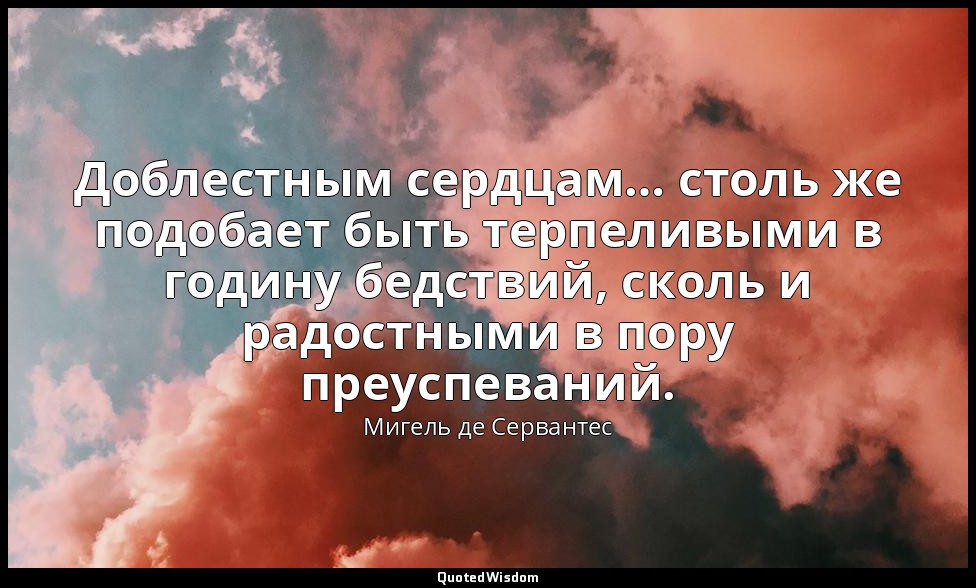 Доблестным сердцам… столь же подобает быть терпеливыми в годину бедствий, сколь  — Мигель де Сервантес
